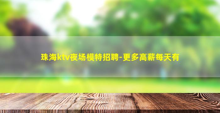 珠海ktv夜场模特招聘-更多高薪每天有