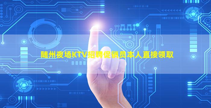 随州夜场KTV招聘促销员本人直接领取